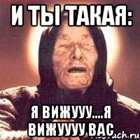 И ты такая: Я Вижууу....я вижуууу Вас