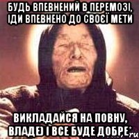 будь впевнений в перемозі, іди впевнено до своєї мети викладайся на повну, Владе) і все буде добре*