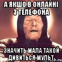 а якшо в онлайні з телефона значить мала такой дивиться мульт