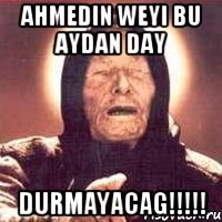 Ahmedin weyi bu aydan day durmayacag!!!!!