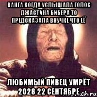 Ванга когда услышала голос Джастина Бибера то предсказала внучке что её любимый пивец умрёт 2028 22 сентябре