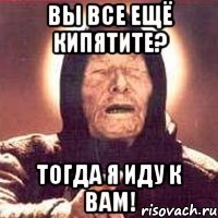 вы все ещё кипятите? тогда я иду к вам!