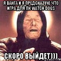 Я Ванга и я предсказую что игра для пк Watch Dogs Скоро выйдет)))