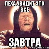 Леха увидит это все ЗАВТРА