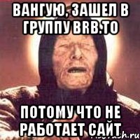 Вангую, зашел в группу BRB.TO Потому что не работает сайт