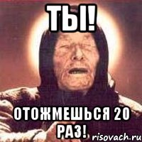 Ты! Отожмешься 20 раз!