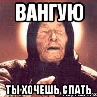 вангую ты хочешь спать