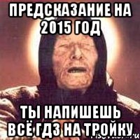 предсказание на 2015 год ты напишешь всё ГДЗ на тройку