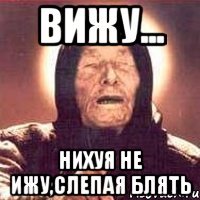 Вижу... Нихуя не ижу,слепая блять