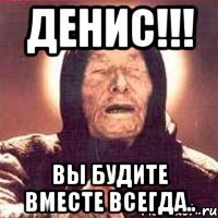 Денис!!! Вы будите вместе всегда..