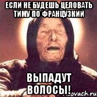 Если не будешь целовать Тиму по французкий выпадут волосы!