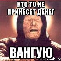 кто то не принесет денег вангую