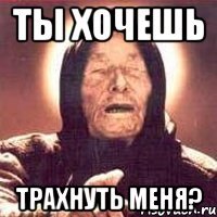 ТЫ хочешь Трахнуть меня?