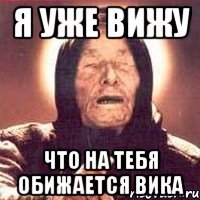 Я уже вижу что на тебя обижается Вика