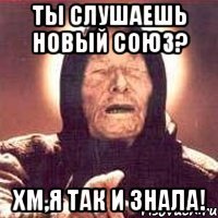 Ты слушаешь Новый Союз? хм,я так и знала!