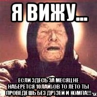 я вижу... Если здесь за месяц не наберётся 10лайуов то лето ты проведёшь без друзей и компа!!!