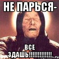 Не парься- ВСЕ ЗДАШЬ!!!!!!!!!!!!!