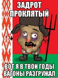 ЗАДРОТ ПРОКЛЯТЫЙ ВОТ Я В ТВОИ ГОДЫ ВАГОНЫ РАЗГРУЖАЛ