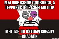 Мы уже взяли Словянск, а террористы разбегаются! Мне так по пятому каналу сказали