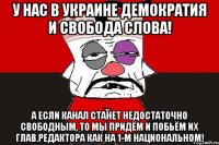 У нас в Украине демократия и свобода слова! А если канал станет недостаточно свободным, то мы придём и побьём их глав.редактора как на 1-м национальном!