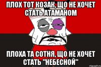 Плох тот козак, що не хочет стать атаманом Плоха та сотня, що не хочет стать "небесной"