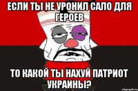 Если ты не уронил сало для героев То какой ты нахуй патриот Украины?