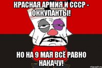 Красная Армия и СССР - оккупанты! Но на 9 мая всё равно накачу!