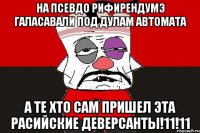 На псевдо рифирендумэ галасавали под дулам автомата А те хто сам пришел эта расийские деверсанты!11!11