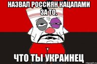 Назвал Россиян кацапами за то, что ты Украинец