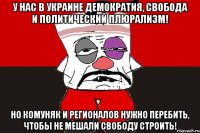 У нас в Украине демократия, свобода и политический плюрализм! Но комуняк и регионалов нужно перебить, чтобы не мешали свободу строить!