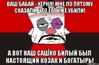 Ваш Бабай - херня! Мне по пятому сказали, что его уже убили! А вот наш Сашко Билый был настоящий козак и богатырь!