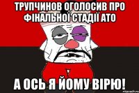 трупчинов оголосив про фінальної стадії АТО а ось я йому вірю!