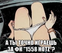  А ТЫ ТОЧНО ИГРАЕШЬ ЗА ФК "1558 HOTZ"?