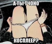 А ты тчоно косплеер?