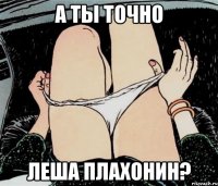 а ты точно Леша Плахонин?