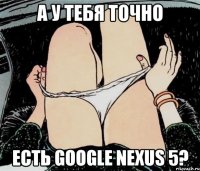 А у тебя точно Есть Google Nexus 5?