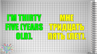 I'm thirty five (years old). Мне тридцать пять (лет).