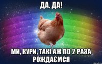 Да, да! Ми, Кури, такі Аж по 2 раза рождаємся