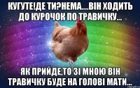 Кугуте!Де ти?Нема....Він ходить до курочок по травичку... Як прийде,то зі мною він травичку буде на голові мати...