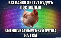 всі лайки які тут будуть поставлені зменшуватимуть хуй путіна на 1 см