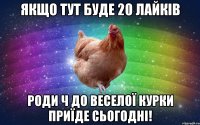 Якщо тут буде 20 лайків роди ч до веселої курки приїде сьогодні!