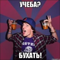 Учеба? Бухать!