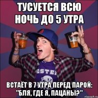 Тусуется всю ночь до 5 утра Встаёт в 7 утра перед парой: "Бля, где я, пацаны?"