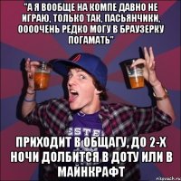 "А я вообще на компе давно не играю, только так, пасьянчики, оооочень редко могу в браузерку погамать" Приходит в общагу, до 2-х ночи долбится в ДОТУ или в майнкрафт