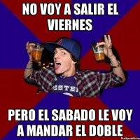 NO VOY A SALIR EL VIERNES PERO EL SABADO LE VOY A MANDAR EL DOBLE