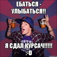 Ебаться - улыбаться!! Я сдал Курсач!!!!! :-D