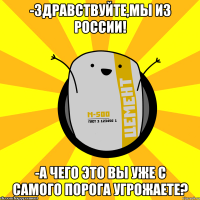 -Здравствуйте,мы из России! -А чего это вы уже с самого порога угрожаете?