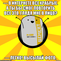 — В Интернете все храбрые. А ты бы смог повторить все это, глядя мне в лицо? — Легко! Высылай фото.