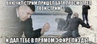 Вкючил стрим,пришёл батя,просмотрел твой стрим и дал тебе в прямом эфире пизды...