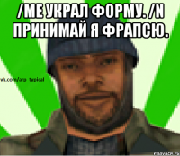 /me украл форму. /N Принимай я фрапсю. 